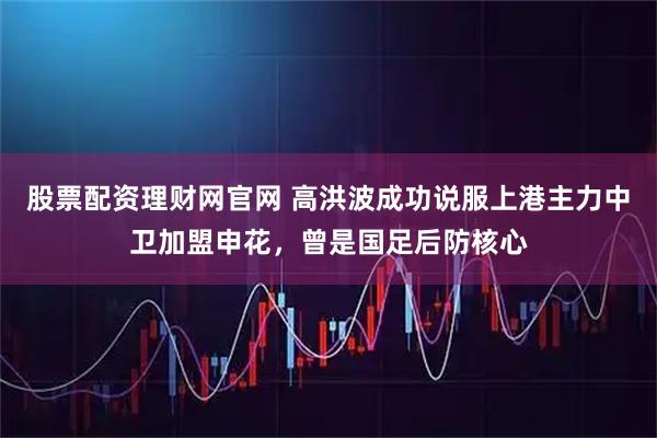股票配资理财网官网 高洪波成功说服上港主力中卫加盟申花，曾是国足后防核心