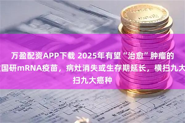 万盈配资APP下载 2025年有望“治愈”肿瘤的10款国研mRNA疫苗，病灶消失或生存期延长，横扫九大癌种
