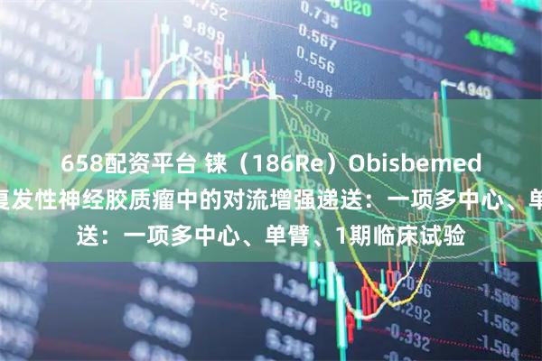 658配资平台 铼（186Re）Obisbemeda（186RNL）在复发性神经胶质瘤中的对流增强递送：一项多中心、单臂、1期临床试验