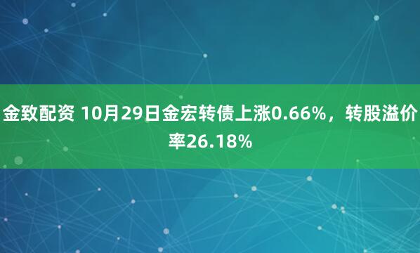 金致配资 10月29日金宏转债上涨0.66%，转股溢价率26.18%