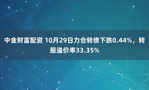 中金财富配资 10月29日力合转债下跌0.44%，转股溢价率33.35%