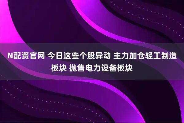 N配资官网 今日这些个股异动 主力加仓轻工制造板块 抛售电力设备板块