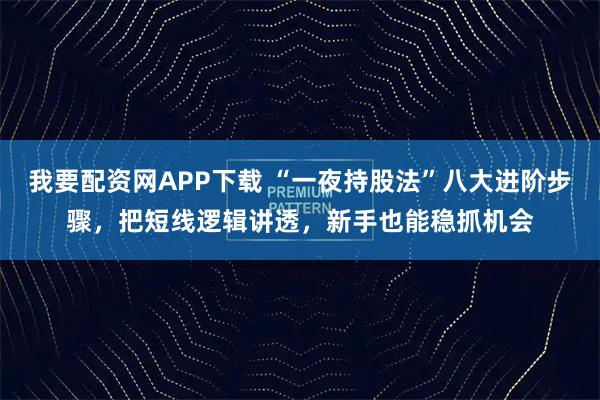 我要配资网APP下载 “一夜持股法”八大进阶步骤，把短线逻辑讲透，新手也能稳抓机会