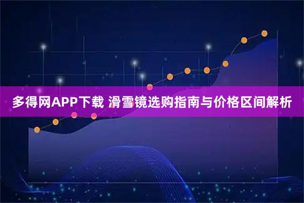 多得网APP下载 滑雪镜选购指南与价格区间解析