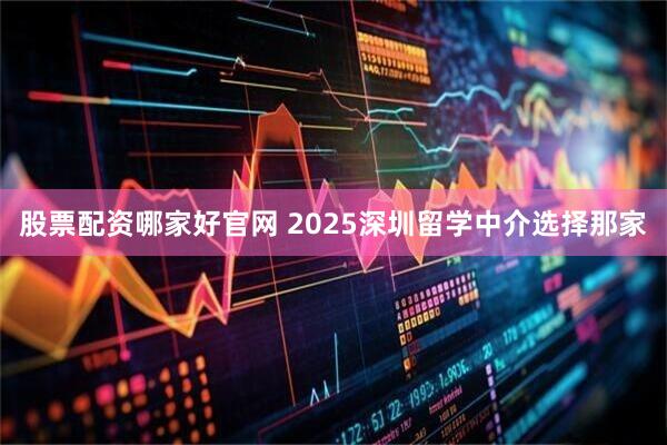 股票配资哪家好官网 2025深圳留学中介选择那家
