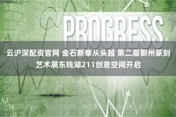云沪深配资官网 金石新章从头越 第二届鄞州篆刻艺术展东钱湖211创意空间开启