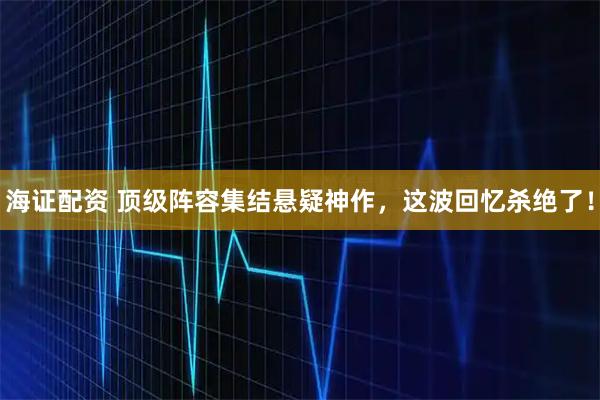 海证配资 顶级阵容集结悬疑神作，这波回忆杀绝了！