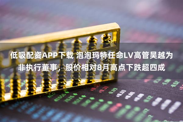 低吸配资APP下载 泡泡玛特任命LV高管吴越为非执行董事,股价相对8月高点下跌超四成