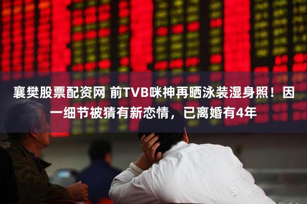 襄樊股票配资网 前TVB咪神再晒泳装湿身照！因一细节被猜有新恋情，已离婚有4年