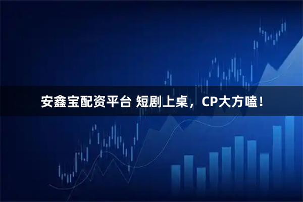安鑫宝配资平台 短剧上桌，CP大方嗑！
