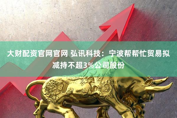 大财配资官网官网 弘讯科技：宁波帮帮忙贸易拟减持不超3%公司股份