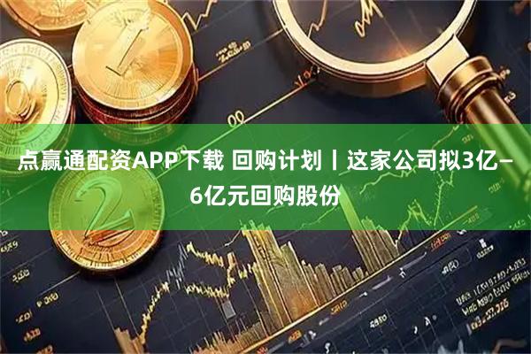 点赢通配资APP下载 回购计划丨这家公司拟3亿—6亿元回购股份