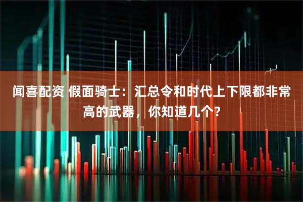 闻喜配资 假面骑士：汇总令和时代上下限都非常高的武器，你知道几个？