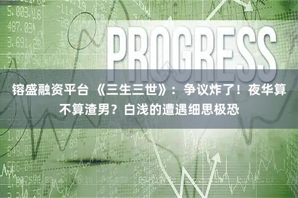 镕盛融资平台 《三生三世》：争议炸了！夜华算不算渣男？白浅的遭遇细思极恐