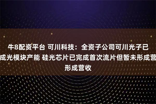 牛8配资平台 可川科技：全资子公司可川光子已建成光模块产能 硅光芯片已完成首次流片但暂未形成营收