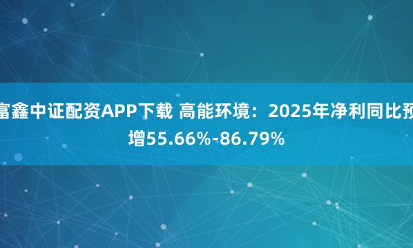 富鑫中证配资APP下载 高能环境：2025年净利同比预增55.66%-86.79%