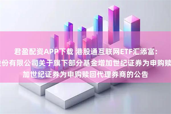 君盈配资APP下载 港股通互联网ETF汇添富: 汇添富基金管理股份有限公司关于旗下部分基金增加世纪证券为申购赎回代理券商的公告