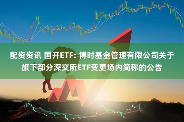 配资资讯 国开ETF: 博时基金管理有限公司关于旗下部分深交所ETF变更场内简称的公告