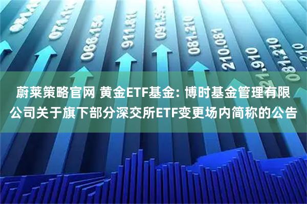 蔚莱策略官网 黄金ETF基金: 博时基金管理有限公司关于旗下部分深交所ETF变更场内简称的公告