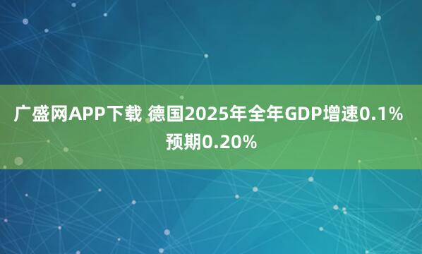 广盛网APP下载 德国2025年全年GDP增速0.1% 预期0.20%