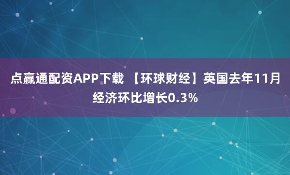 点赢通配资APP下载 【环球财经】英国去年11月经济环比增长0.3%