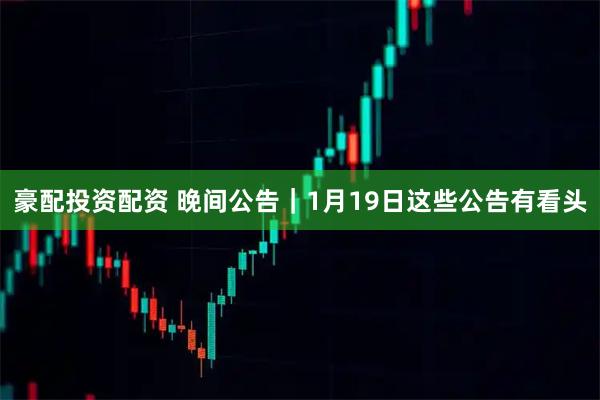 豪配投资配资 晚间公告｜1月19日这些公告有看头