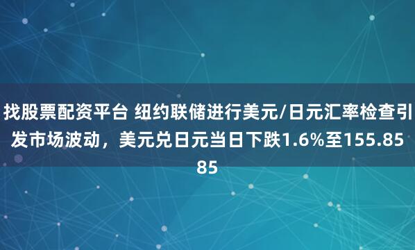 找股票配资平台 纽约联储进行美元/日元汇率检查引发市场波动，美元兑日元当日下跌1.6%至155.85