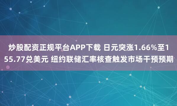 炒股配资正规平台APP下载 日元突涨1.66%至155.77兑美元 纽约联储汇率核查触发市场干预预期