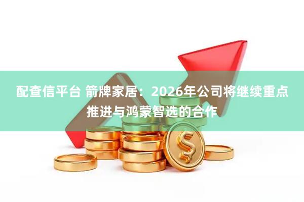配查信平台 箭牌家居：2026年公司将继续重点推进与鸿蒙智选的合作