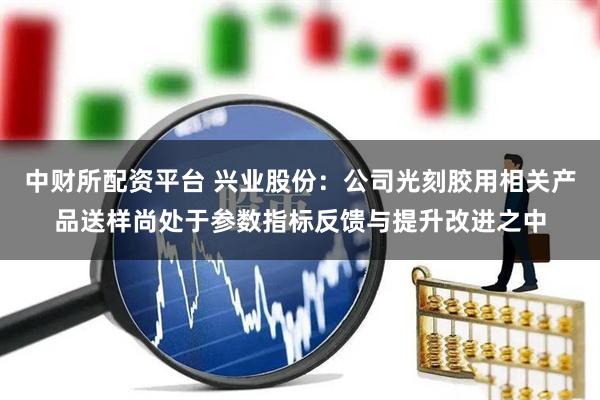 中财所配资平台 兴业股份：公司光刻胶用相关产品送样尚处于参数指标反馈与提升改进之中