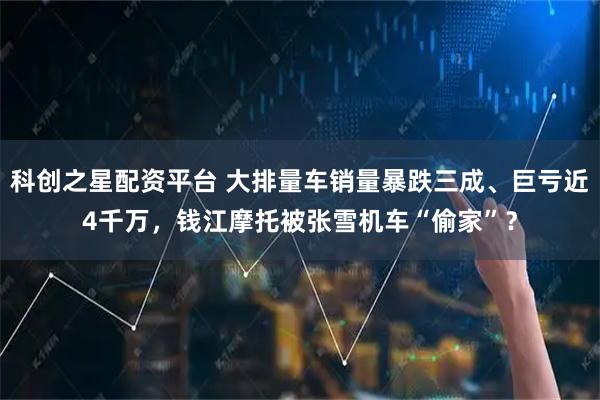 科创之星配资平台 大排量车销量暴跌三成、巨亏近4千万，钱江摩托被张雪机车“偷家”？