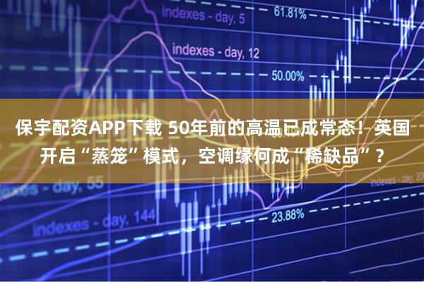 保宇配资APP下载 50年前的高温已成常态！英国开启“蒸笼”模式，空调缘何成“稀缺品”？