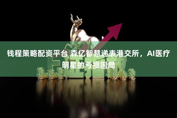 钱程策略配资平台 森亿智慧递表港交所，AI医疗明星的亏损困局