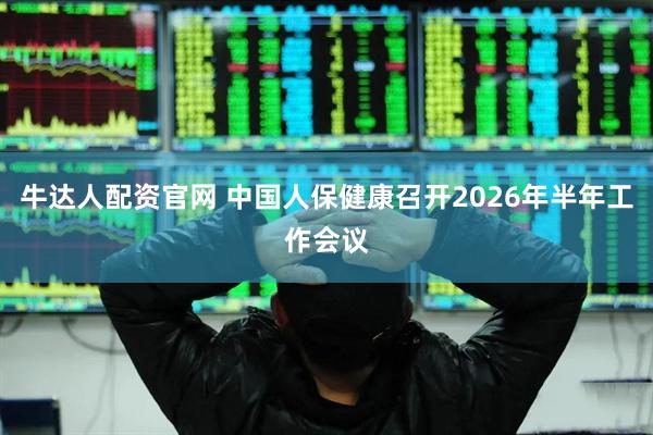 牛达人配资官网 中国人保健康召开2026年半年工作会议
