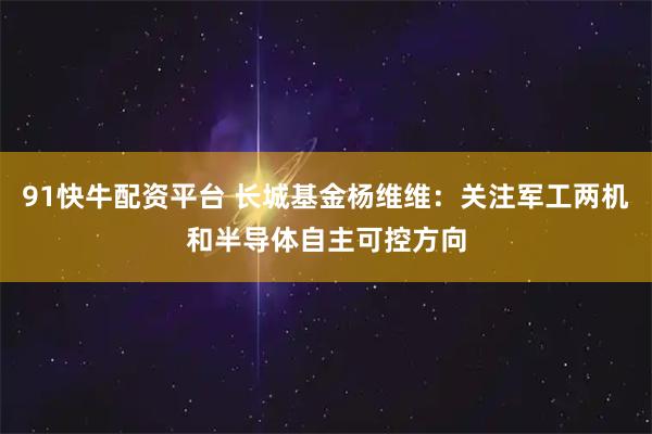 91快牛配资平台 长城基金杨维维：关注军工两机和半导体自主可控方向