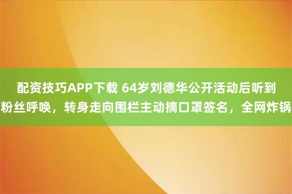 配资技巧APP下载 64岁刘德华公开活动后听到粉丝呼唤，转身走向围栏主动摘口罩签名，全网炸锅