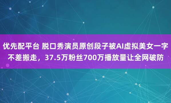 优先配平台 脱口秀演员原创段子被AI虚拟美女一字不差搬走，37.5万粉丝700万播放量让全网破防
